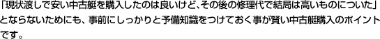 「現状渡しで安い中古艇を購入したのは良いけど、その後の修理代で結局は高いものについた」とならないためにも、事前にしっかりと予備知識をつけておく事が賢い中古艇購入のポイントです。
